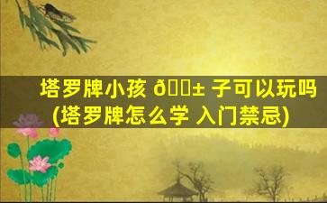 塔罗牌小孩 🐱 子可以玩吗(塔罗牌怎么学 入门禁忌)